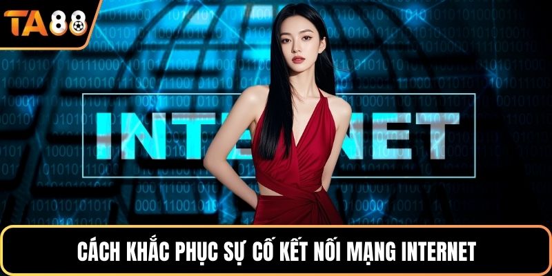 Cách khắc phục sự cố kết nối mạng internet