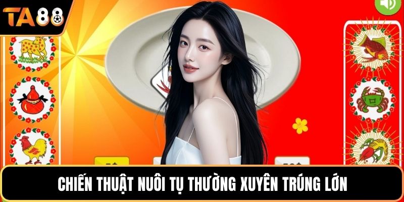 Chiến thuật nuôi tụ thường xuyên trúng lớn