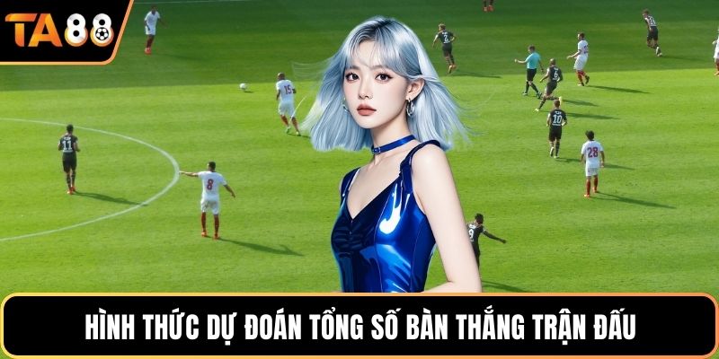 Hình thức dự đoán tổng số bàn thắng trận đấu