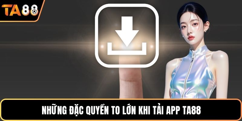 Những đặc quyền to lớn khi tải app Ta88