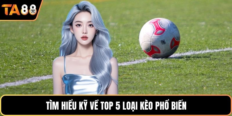 Tìm hiểu kỹ về top 5 loại kèo phổ biến